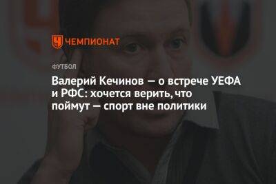 Валерий Кечинов — о встрече УЕФА и РФС: хочется верить, что поймут — спорт вне политики
