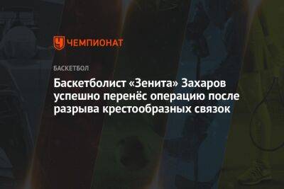 Баскетболист «Зенита» Захаров успешно перенёс операцию после разрыва крестообразных связок - championat.com - Краснодар