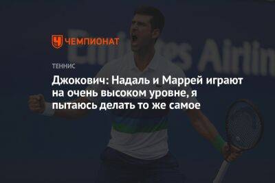 Джокович: Надаль и Маррей играют на очень высоком уровне, я пытаюсь делать то же самое