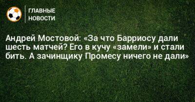 Андрей Мостовой: «За что Барриосу дали шесть матчей? Его в кучу «замели» и стали бить. А зачинщику Промесу ничего не дали»
