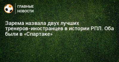 Зарема назвала двух лучших тренеров-иностранцев в истории РПЛ. Оба были в «Спартаке»