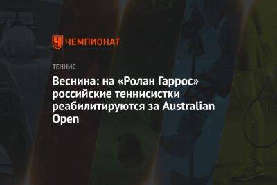 Веснина: на «Ролан Гаррос» российские теннисистки реабилитируются за Australian Open