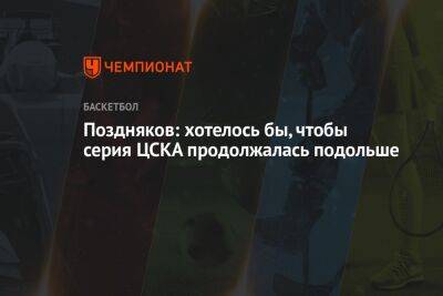 Поздняков: хотелось бы, чтобы серия ЦСКА продолжалась подольше