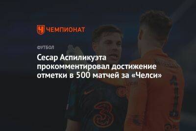 Сесар Аспиликуэта прокомментировал достижение отметки в 500 матчей за «Челси» - championat.com