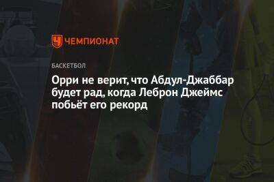 Орри не верит, что Абдул-Джаббар будет рад, когда Леброн Джеймс побьёт его рекорд