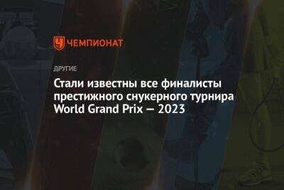 Стали известны все финалисты престижного снукерного турнира World Grand Prix — 2023