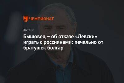Бышовец – об отказе «Левски» играть с россиянами: печально от братушек болгар