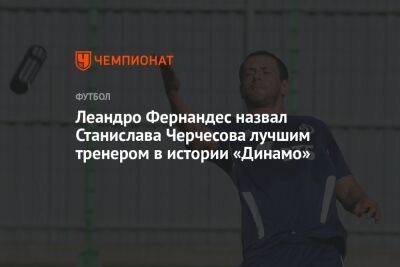 Леандро Фернандес назвал Станислава Черчесова лучшим тренером в истории «Динамо»