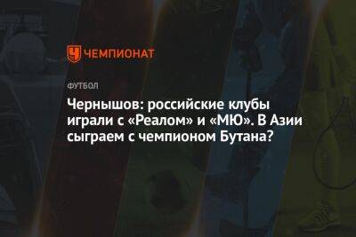 Чернышов: российские клубы играли с «Реалом» и «МЮ». В Азии сыграем с чемпионом Бутана?