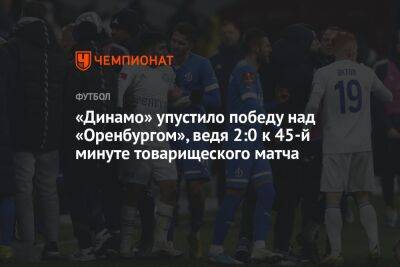 «Динамо» упустило победу над «Оренбургом», ведя 2:0 к 45-й минуте товарищеского матча