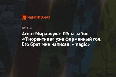 Агент Миранчука: Лёша забил «Фиорентине» уже фирменный гол. Его брат мне написал: «magic»
