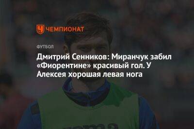 Дмитрий Сенников: Миранчук забил «Фиорентине» красивый гол. У Алексея хорошая левая нога