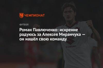 Роман Павлюченко: искренне радуюсь за Алексея Миранчука — он нашёл свою команду