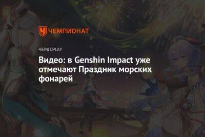 Видео: в Genshin Impact уже отмечают Праздник морских фонарей