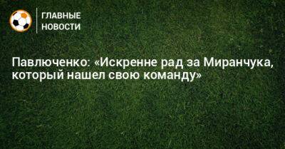 Павлюченко: «Искренне рад за Миранчука, который нашел свою команду»