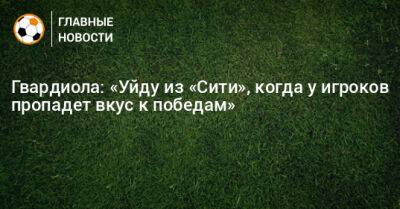 Гвардиола: «Уйду из «Сити», когда у игроков пропадет вкус к победам»