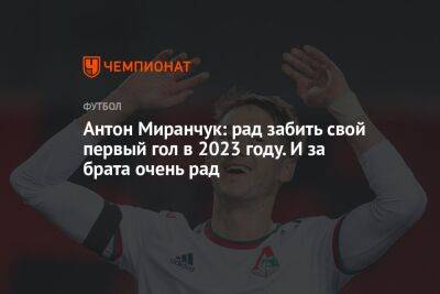 Антон Миранчук: рад забить свой первый гол в 2023 году. И за брата очень рад