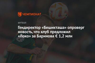 Гендиректор «Бешикташа» опроверг новость, что клуб предложил «Локо» за Баринова € 1,2 млн