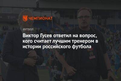 Виктор Гусев ответил на вопрос, кого считает лучшим тренером в истории российского футбола
