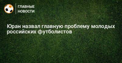 Юран назвал главную проблему молодых российских футболистов