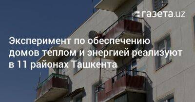 Эксперимент по обеспечению домов теплом и энергией реализуют в 11 районах Ташкента