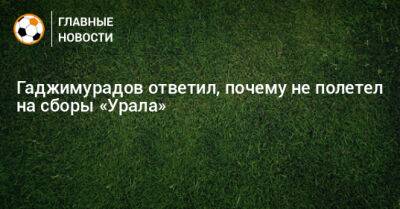 Гаджимурадов ответил, почему не полетел на сборы «Урала»