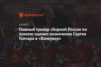 Главный тренер сборной России по хоккею оценил назначение Сергея Гончара в «Ванкувер»