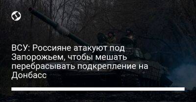 ВСУ: Россияне атакуют под Запорожьем, чтобы мешать перебрасывать подкрепление на Донбасс