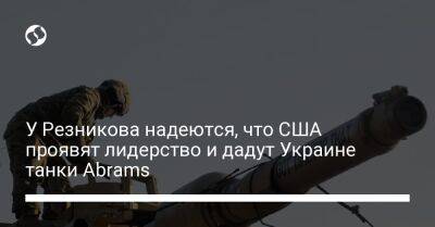 У Резникова надеются, что США проявят лидерство и дадут Украине танки Abrams