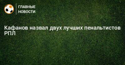 Кафанов назвал двух лучших пенальтистов РПЛ