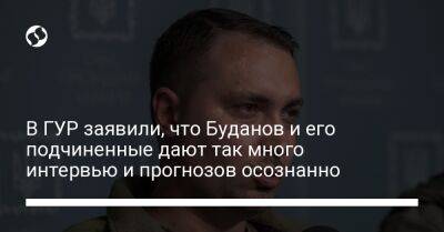 В ГУР заявили, что Буданов и его подчиненные дают так много интервью и прогнозов осознанно