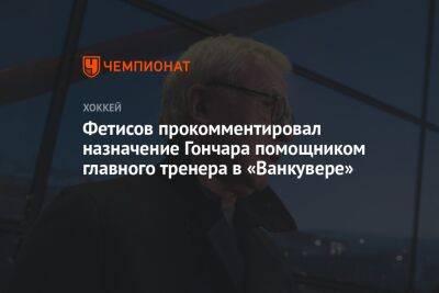 Фетисов прокомментировал назначение Гончара помощником главного тренера в «Ванкувере»