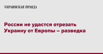 России не удастся отрезать Украину от Европы – разведка