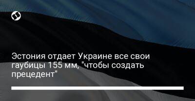 Эстония отдает Украине все свои гаубицы 155 мм, "чтобы создать прецедент"