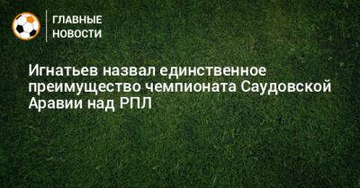 Борис Игнатьев - Игнатьев назвал единственное преимущество чемпионата Саудовской Аравии над РПЛ - bombardir.ru - Россия - Саудовская Аравия