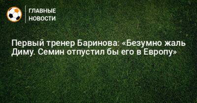 Первый тренер Баринова: «Безумно жаль Диму. Семин отпустил бы его в Европу»