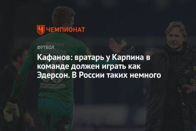 Кафанов: вратарь у Карпина в команде должен играть как Эдерсон. В России таких немного