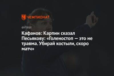 Кафанов: Карпин сказал Песьякову: «Голеностоп — это не травма. Убирай костыли, скоро матч»
