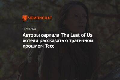 Авторы сериала The Last of Us хотели рассказать о трагичном прошлом Тесс