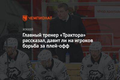 Анвар Гатиятулин - Главный тренер «Трактора» рассказал, давит ли на игроков борьба за плей-офф - championat.com
