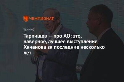 Тарпищев — про AO: это, наверное, лучшее выступление Хачанова за последние несколько лет