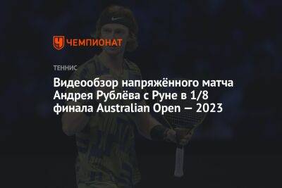 Видеообзор напряжённого матча Андрея Рублёва с Руне в 1/8 финала Australian Open — 2023