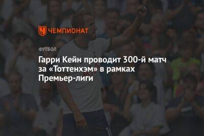 Гарри Кейн проводит 300-й матч за «Тоттенхэм» в рамках Премьер-лиги