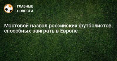 Мостовой назвал российских футболистов, способных заиграть в Европе