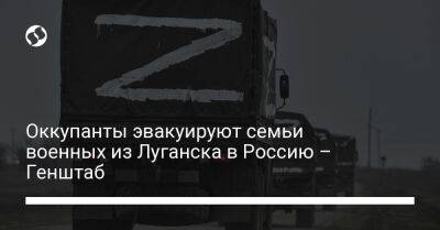 Оккупанты эвакуируют семьи военных из Луганска в Россию – Генштаб