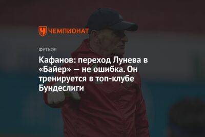 Кафанов: переход Лунева в «Байер» — не ошибка. Он тренируется в топ-клубе Бундеслиги