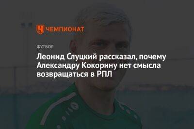 Леонид Слуцкий рассказал, почему Александру Кокорину нет смысла возвращаться в РПЛ