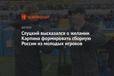 Слуцкий высказался о желании Карпина формировать сборную России из молодых игроков
