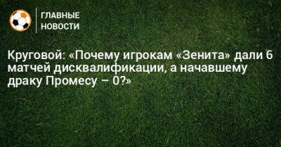 Круговой: «Почему игрокам «Зенита» дали 6 матчей дисквалификации, а зачинщику Промесу – 0?»
