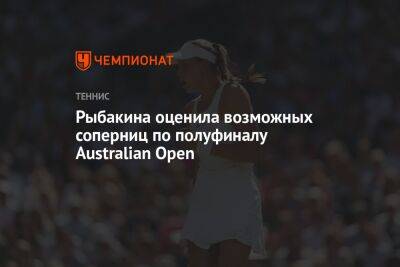 Рыбакина оценила возможных соперниц по полуфиналу Australian Open